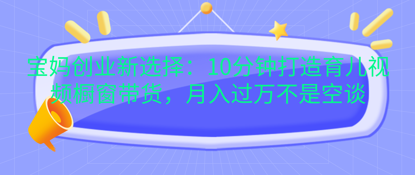 宝妈创业新选择：10分钟打造育儿视频橱窗带货，月入过万不是空谈-知墨网