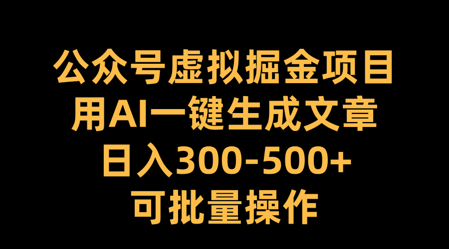 公众号虚拟掘金项目，用AI一键生成文章，日入300-500+可批量操作-知墨网