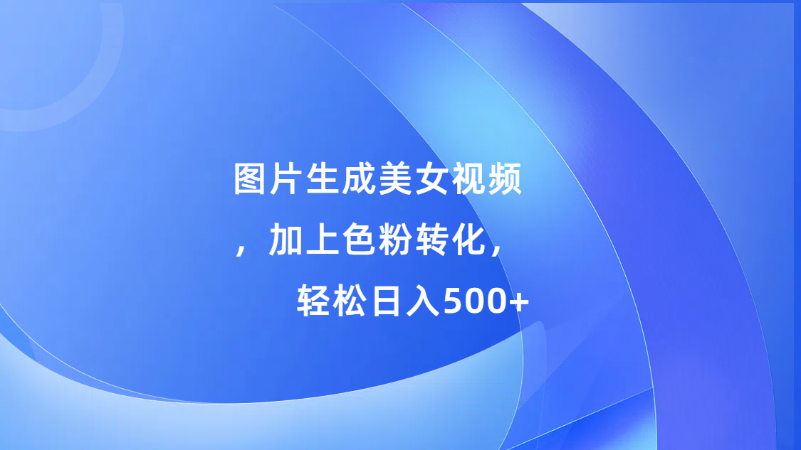 图片生成美女视频，加上s粉转化，轻松日入500+-知墨网