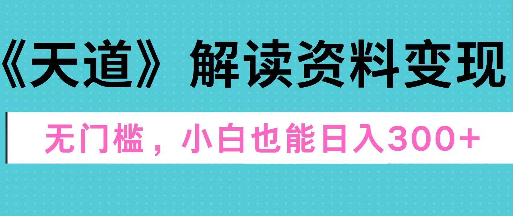 天道解读资料变现，无门槛，小白也能快速上手，稳定日入300+-知墨网