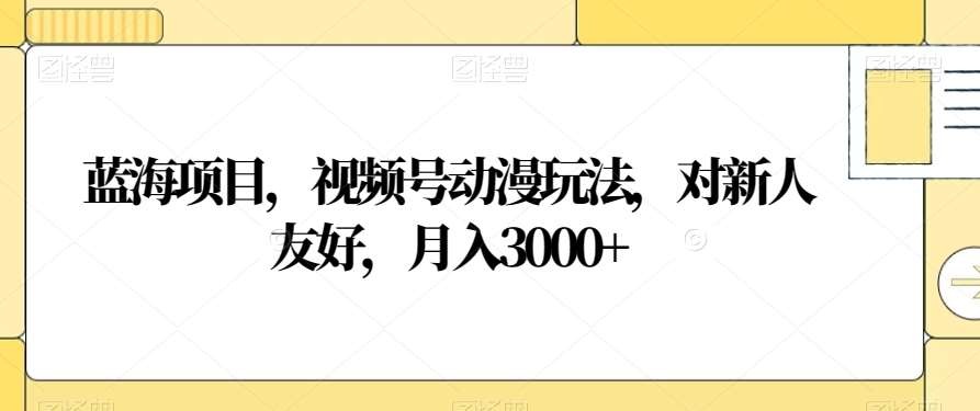 视频号动漫玩法，对新人友好，月入3000+，蓝海项目-知墨网