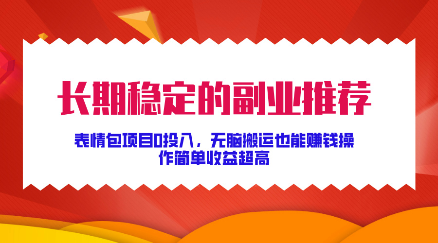 长期稳定的副业推荐！表情包项目0投入，无脑搬运也能赚钱，操作简单收益超高-知墨网