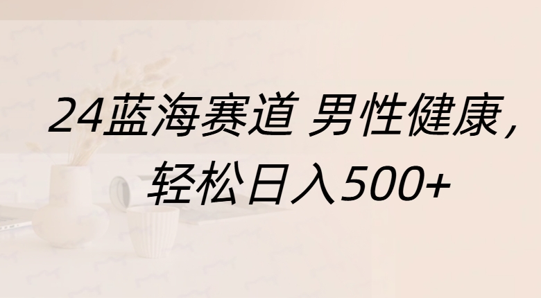 蓝海赛道 男性健康，轻松日入500+-知墨网