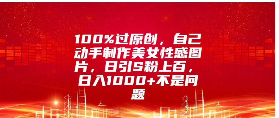 100%过原创，自己动手制作美女性感图片，日引S粉上百，日入1000+不是问题-知墨网