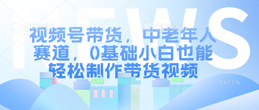 视频号带货，中老年人赛道，0基础小白也能轻松制作带货视频-知墨网