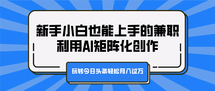 新手小白也能上手的兼职，利用AI矩阵化创作，玩转今日头条轻松月入过万-知墨网