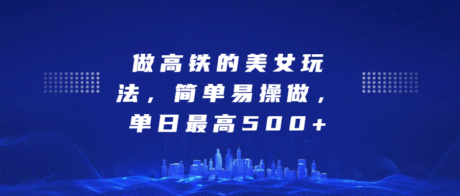 做高铁的美女玩法，简单易操做，单日最高500+-知墨网