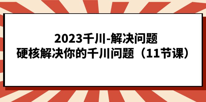 2023千川-解决问题，硬核解决你的千川问题（11节课）-知墨网