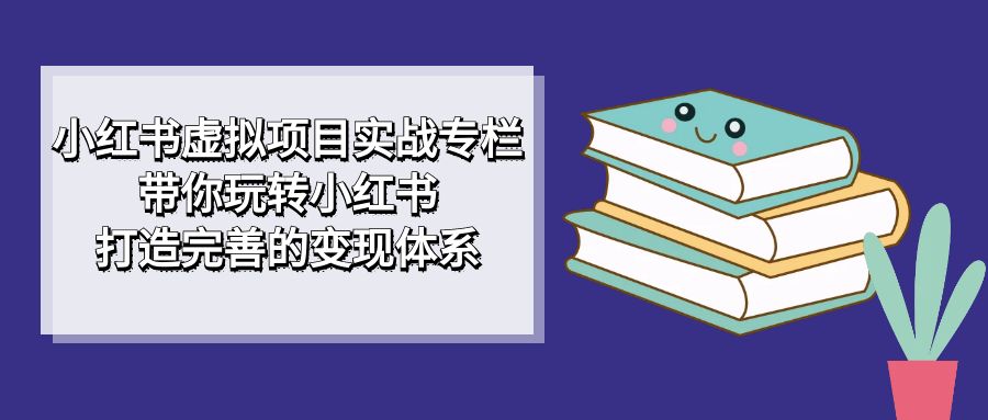 小红书虚拟项目实战专栏，带你玩转小红书，打造完善的变现体系-知墨网