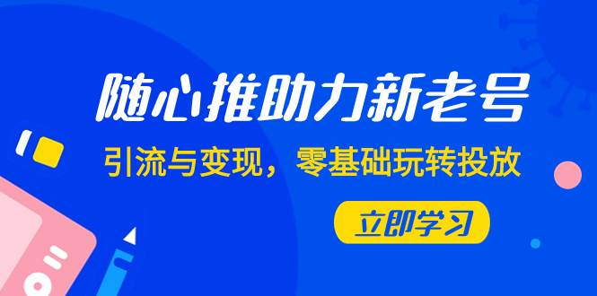 随心推-助力新老号，引流与变现，零基础玩转投放（7节课）-知墨网