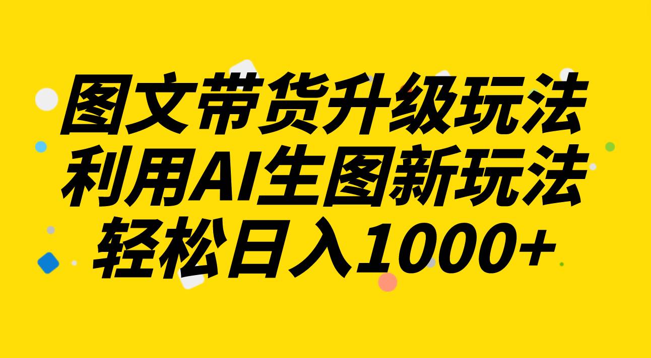 图文带货升级玩法2.0分享，利用AI生图新玩法，每天半小时轻松日入1000+-知墨网