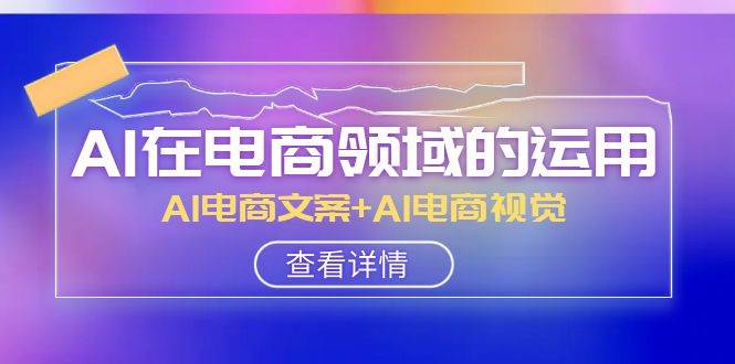 AI-在电商领域的运用线上课，AI电商文案+AI电商视觉（14节课）-知墨网