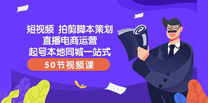 短视频 拍剪脚本策划直播电商运营起号本地同城一站式（50节视频课）-知墨网