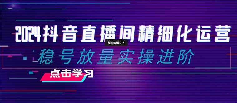 2024抖音直播间精细化运营：稳号放量实操进阶 选品/排品/起号/小店随心推/千川付费如何去投放-知墨网