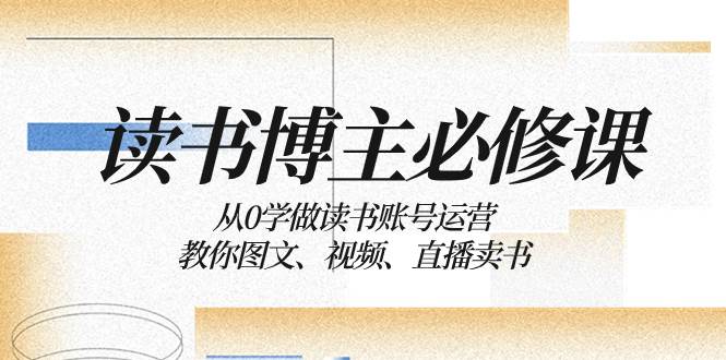 读书 博主 必修课：从0学做读书账号运营：教你图文、视频、直播卖书-知墨网