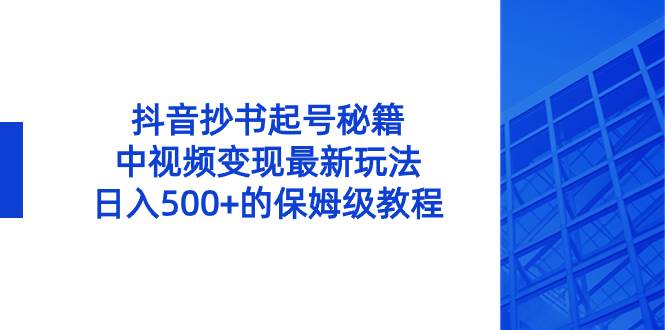 抖音抄书起号秘籍，中视频变现最新玩法，日入500+的保姆级教程！-知墨网