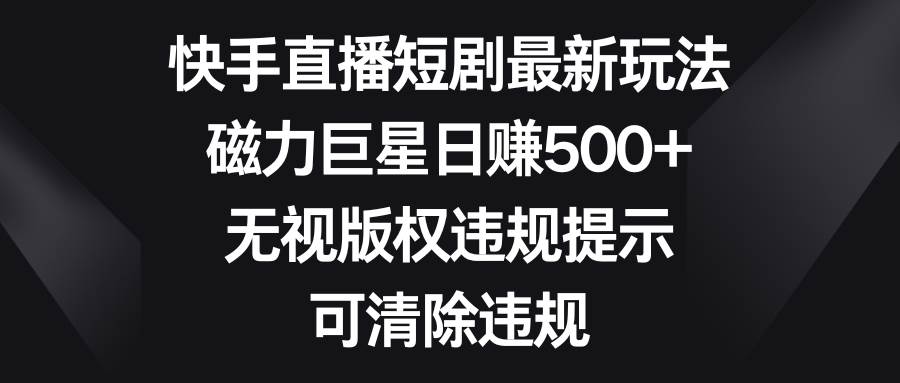 快手直播短剧最新玩法，磁力巨星日赚500 ，无视版权违规提示，可清除违规-知墨网