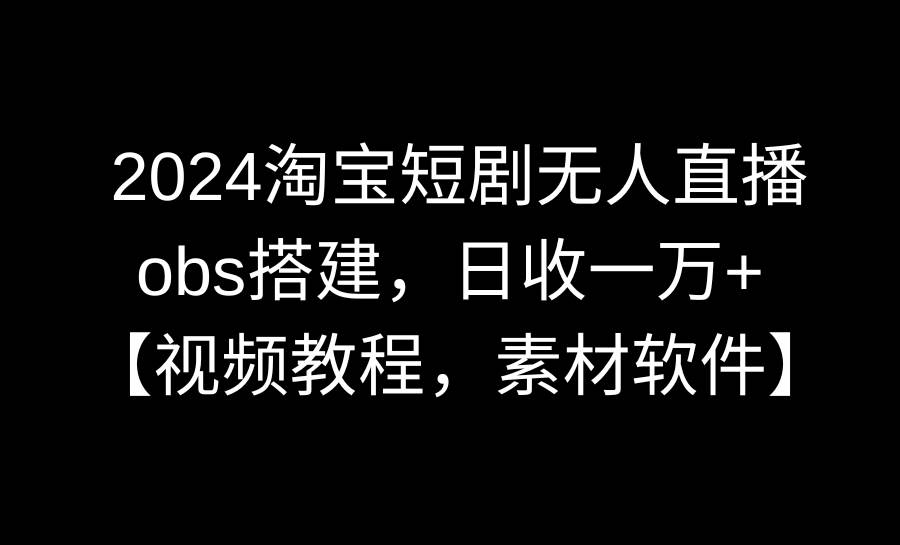 2024淘宝短剧无人直播3.0，obs搭建，日收一万+，【视频教程，附素材软件】-知墨网