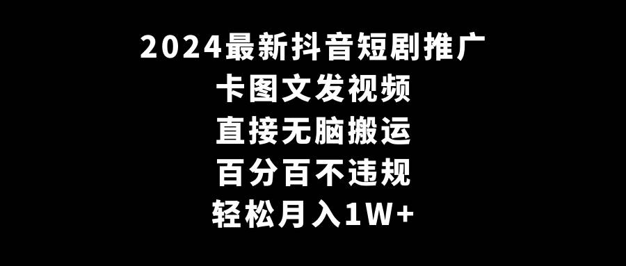 2024最新抖音短剧推广，卡图文发视频 直接无脑搬 百分百不违规 轻松月入1W+-知墨网