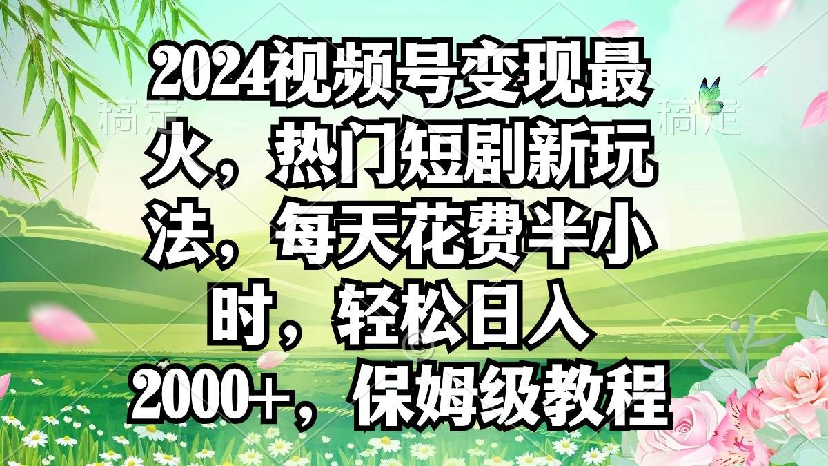 2024视频号变现最火，热门短剧新玩法，每天花费半小时，轻松日入2000+，…-知墨网