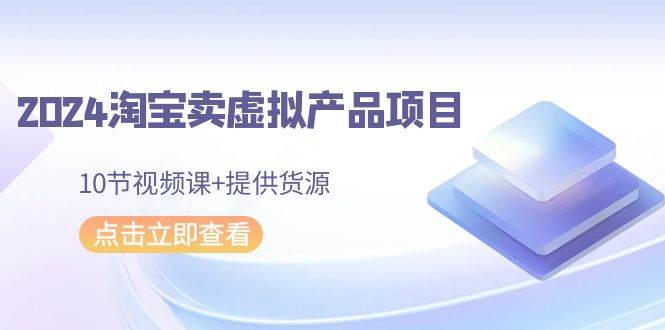 2024淘宝卖虚拟产品项目，10节视频课+提供货源-知墨网