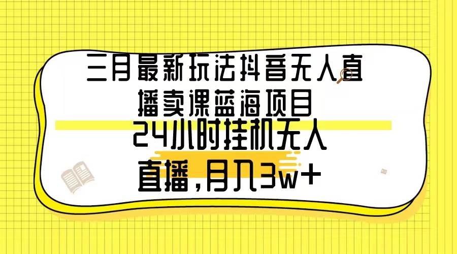 三月最新玩法抖音无人直播卖课蓝海项目，24小时无人直播，月入3w+-知墨网