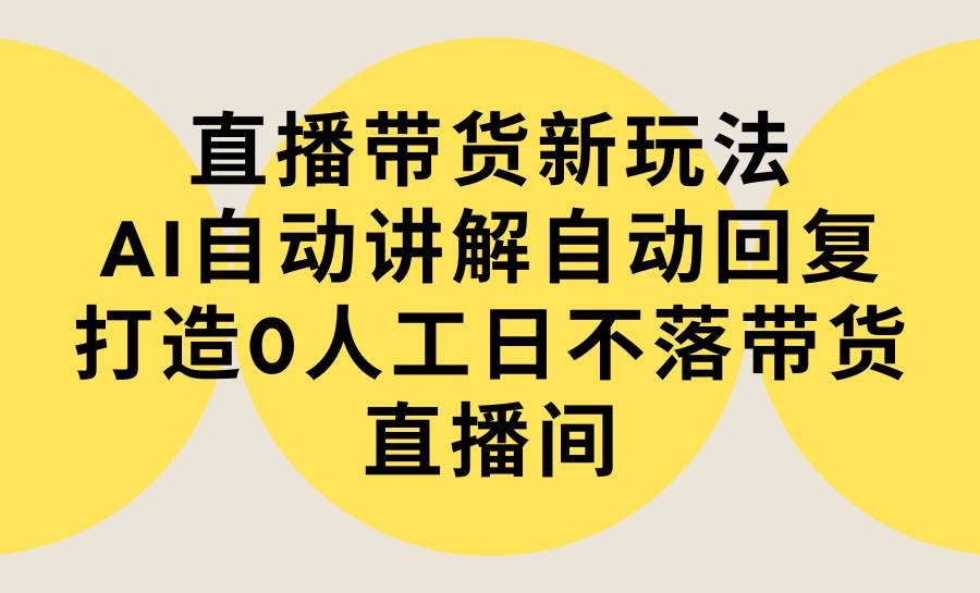 直播带货新玩法，AI自动讲解自动回复 打造0人工日不落带货直播间-教程+软件-知墨网