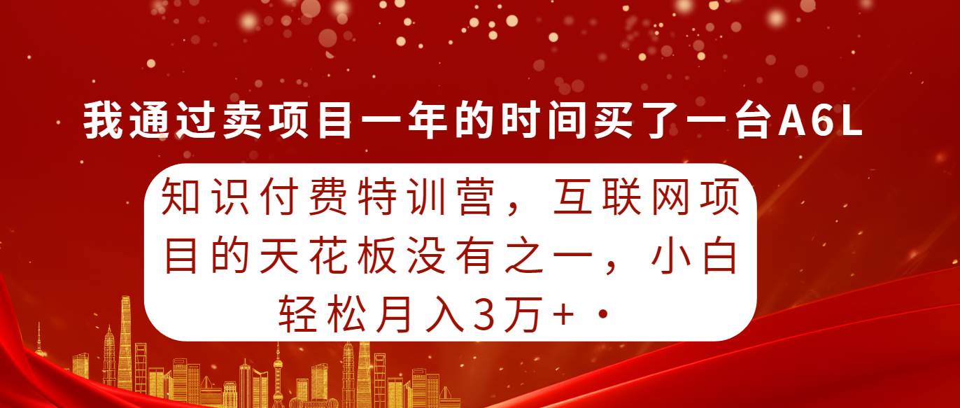 知识付费特训营，互联网项目的天花板，没有之一，小白轻轻松松月入三万+-知墨网