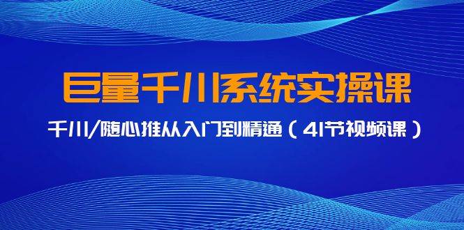 巨量千川系统实操课，千川/随心推从入门到精通（41节视频课）-知墨网