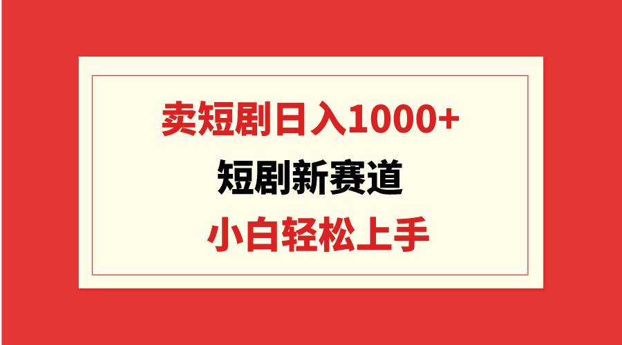 短剧新赛道：卖短剧日入1000+，小白轻松上手，可批量-知墨网