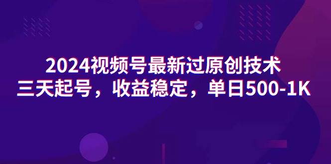 2024视频号最新过原创技术，三天起号，收益稳定，单日500-1K-知墨网