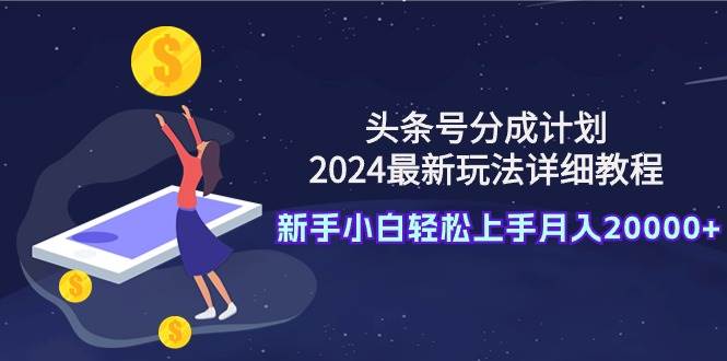 头条号分成计划：2024最新玩法详细教程，新手小白轻松上手月入20000+-知墨网