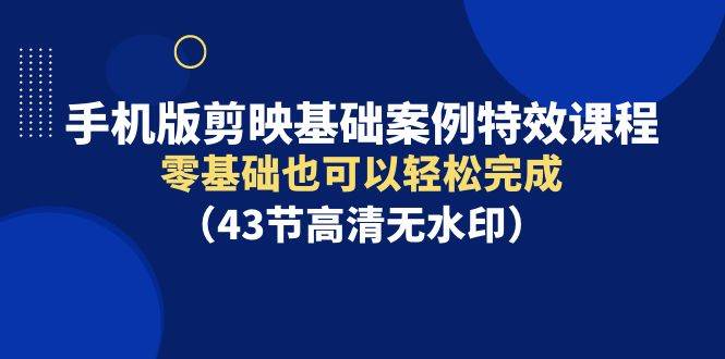 手机版剪映基础案例特效课程，零基础也可以轻松完成（43节高清无水印）-知墨网