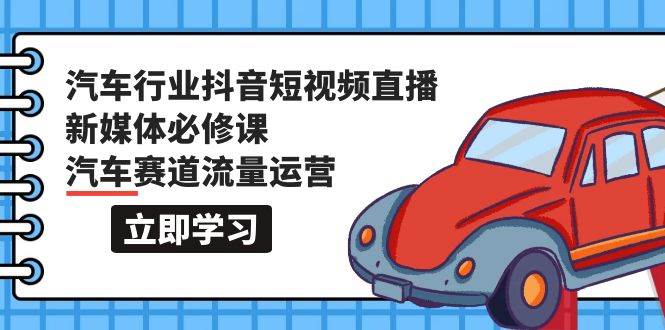 汽车行业 抖音短视频-直播新媒体必修课，汽车赛道流量运营（118节课）-知墨网