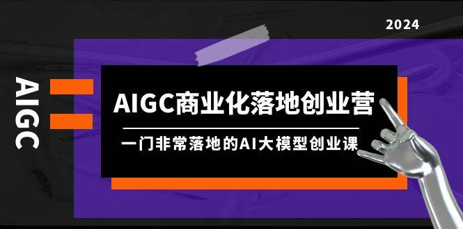 AIGC-商业化落地创业营，一门非常落地的AI大模型创业课（8节课+资料）-知墨网