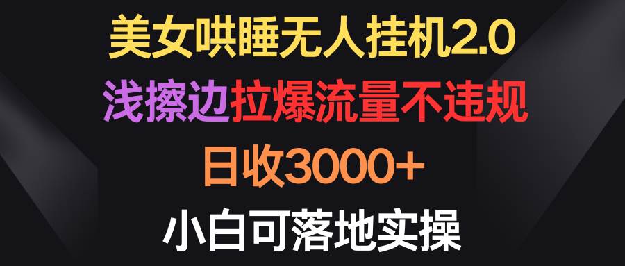 美女哄睡无人挂机2.0，浅擦边拉爆流量不违规，日收3000+，小白可落地实操-知墨网