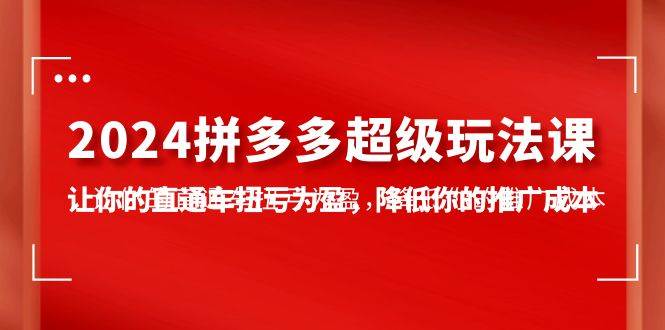 2024拼多多-超级玩法课，让你的直通车扭亏为盈，降低你的推广成本-7节课-知墨网