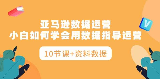 亚马逊数据运营，小白如何学会用数据指导运营（10节课+资料数据）-知墨网