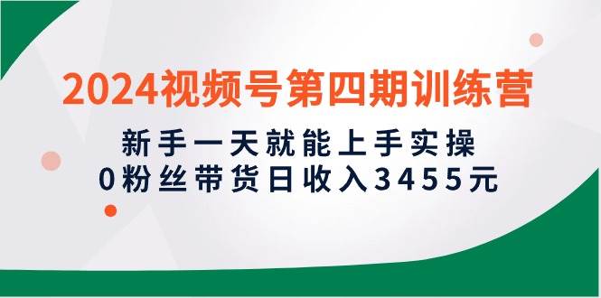 2024视频号第四期训练营，新手一天就能上手实操，0粉丝带货日收入3455元-知墨网