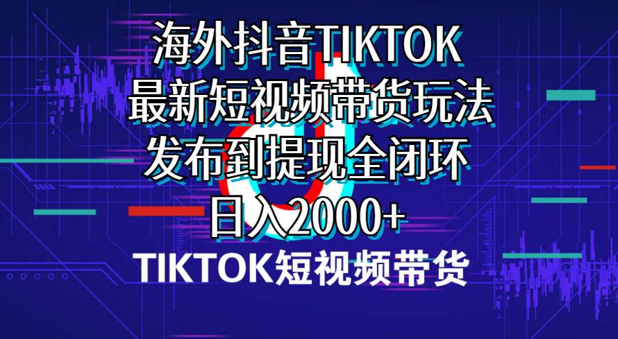 海外短视频带货，最新短视频带货玩法发布到提现全闭环，日入2000+-知墨网