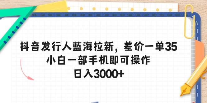 抖音发行人蓝海拉新，差价一单35，小白一部手机即可操作，日入3000+-知墨网