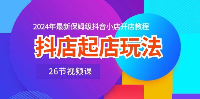 抖店起店玩法，2024年最新保姆级抖音小店开店教程（26节视频课）-知墨网