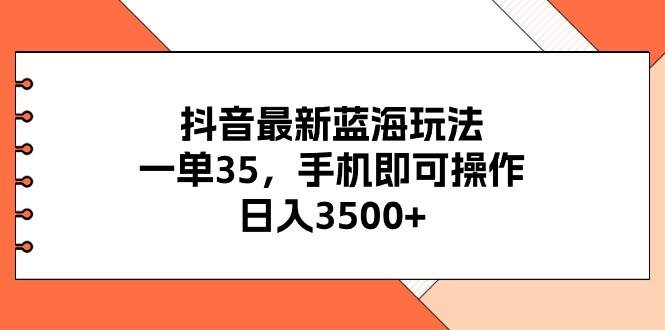 抖音最新蓝海玩法，一单35，手机即可操作，日入3500+，不了解一下真是…-知墨网