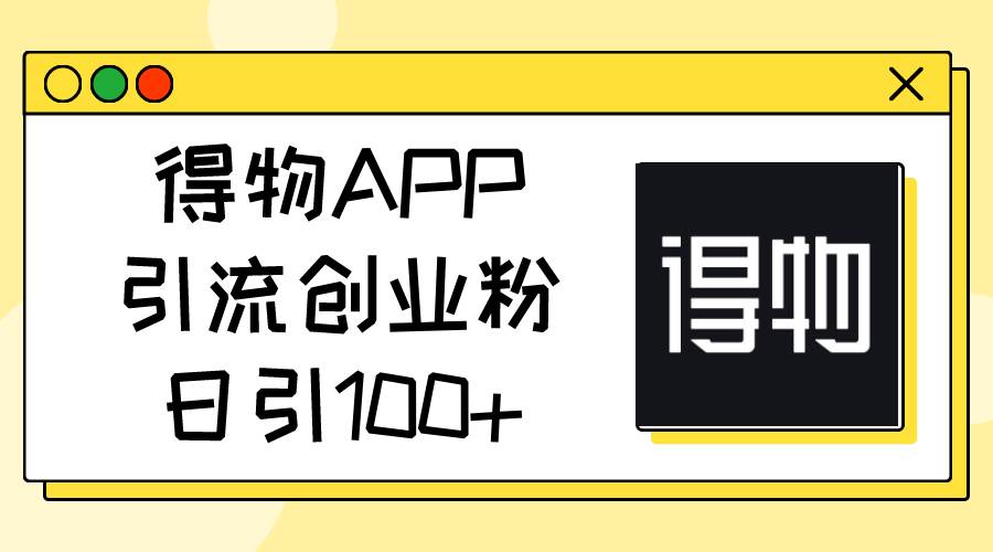 得物APP引流创业粉，日引100+-知墨网